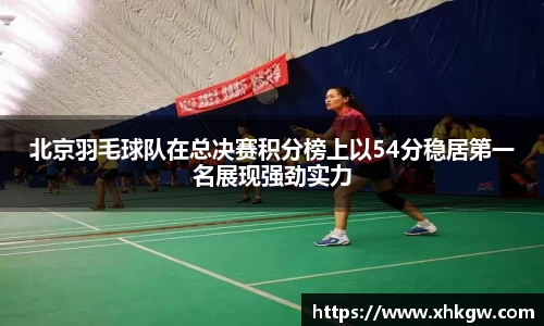 北京羽毛球队在总决赛积分榜上以54分稳居第一名展现强劲实力