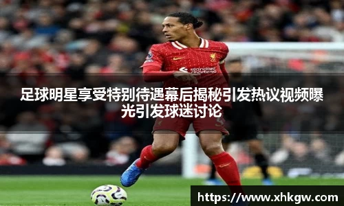 足球明星享受特别待遇幕后揭秘引发热议视频曝光引发球迷讨论